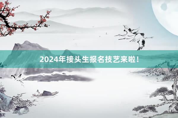 2024年接头生报名技艺来啦！