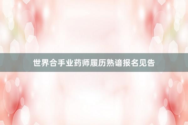 世界合手业药师履历熟谙报名见告