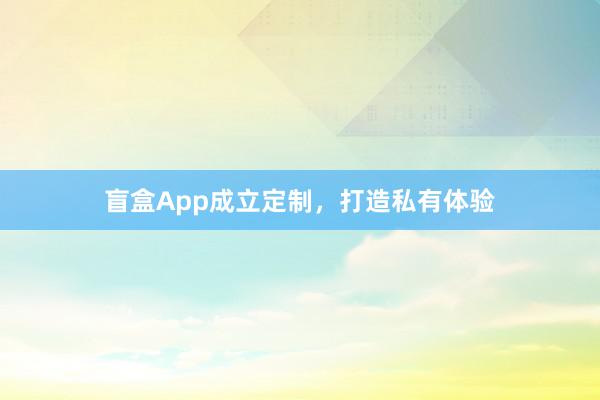 盲盒App成立定制，打造私有体验