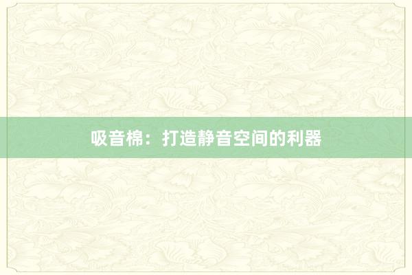 吸音棉：打造静音空间的利器