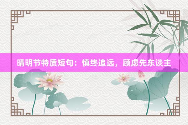 晴明节特质短句：慎终追远，顾虑先东谈主