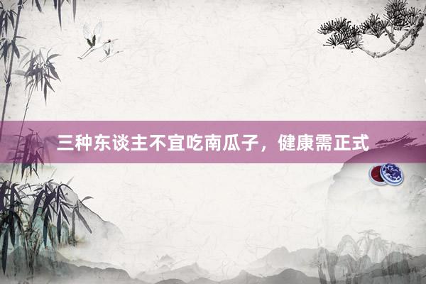 三种东谈主不宜吃南瓜子，健康需正式