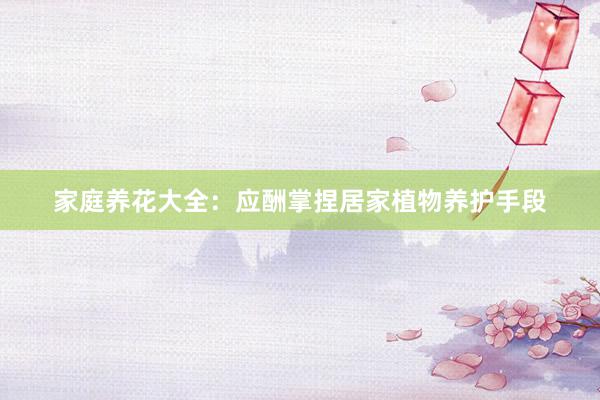 家庭养花大全：应酬掌捏居家植物养护手段