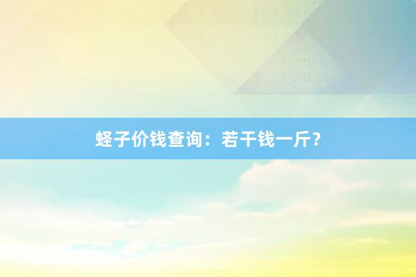 蛏子价钱查询：若干钱一斤？