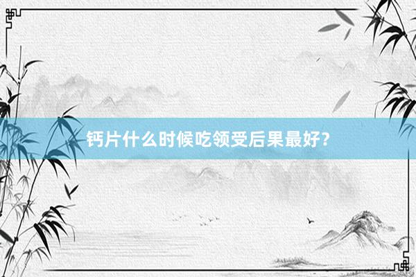 钙片什么时候吃领受后果最好？