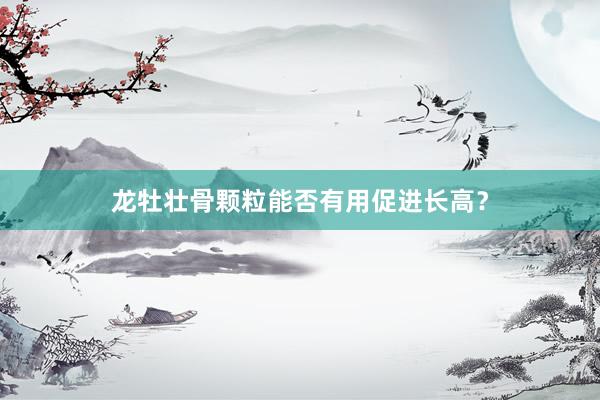 龙牡壮骨颗粒能否有用促进长高？
