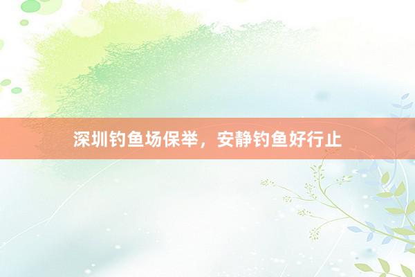 深圳钓鱼场保举，安静钓鱼好行止