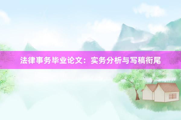 法律事务毕业论文：实务分析与写稿衔尾